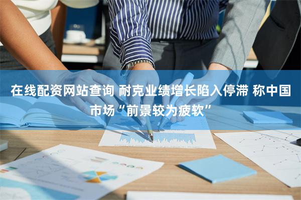 在线配资网站查询 耐克业绩增长陷入停滞 称中国市场“前景较为疲软”