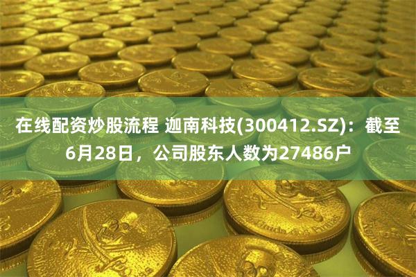 在线配资炒股流程 迦南科技(300412.SZ)：截至6月28日，公司股东人数为27486户