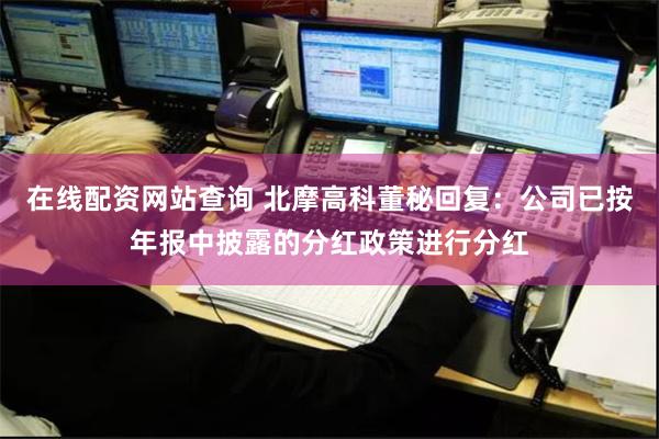 在线配资网站查询 北摩高科董秘回复：公司已按年报中披露的分红政策进行分红