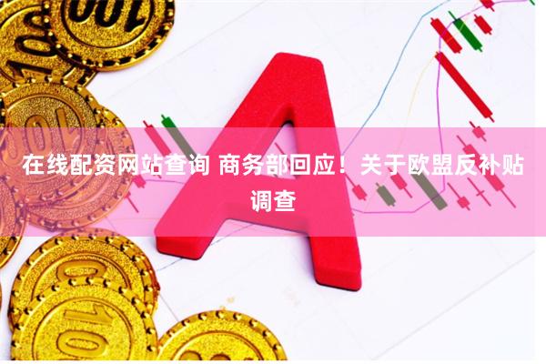 在线配资网站查询 商务部回应！关于欧盟反补贴调查