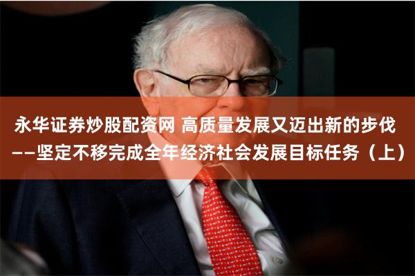 永华证券炒股配资网 高质量发展又迈出新的步伐 ——坚定不移完成全年经济社会发展目标任务（上）