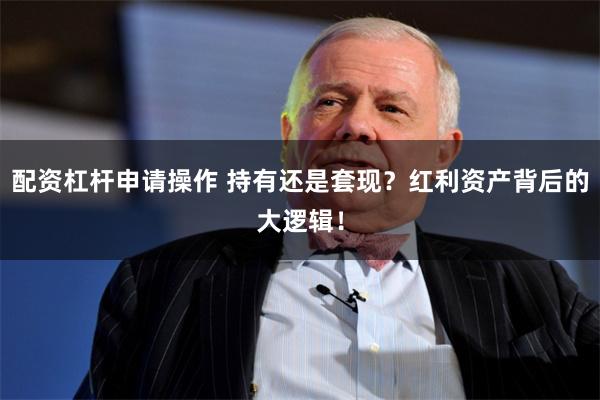 配资杠杆申请操作 持有还是套现？红利资产背后的大逻辑！