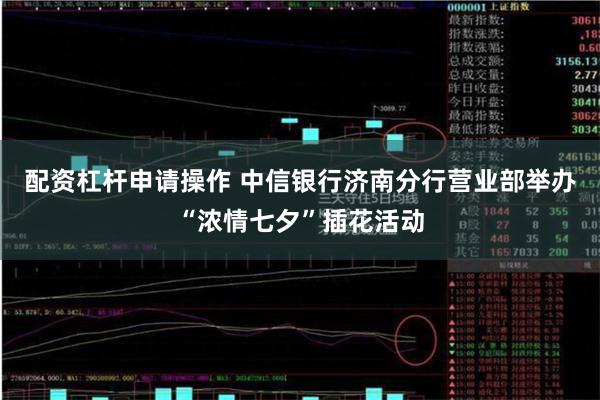 配资杠杆申请操作 中信银行济南分行营业部举办“浓情七夕”插花活动