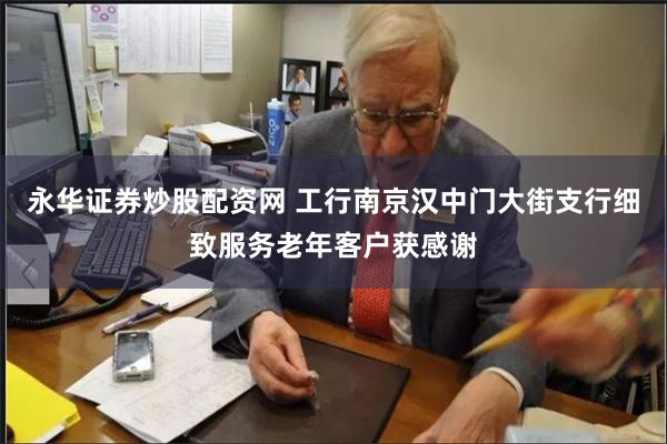 永华证券炒股配资网 工行南京汉中门大街支行细致服务老年客户获感谢