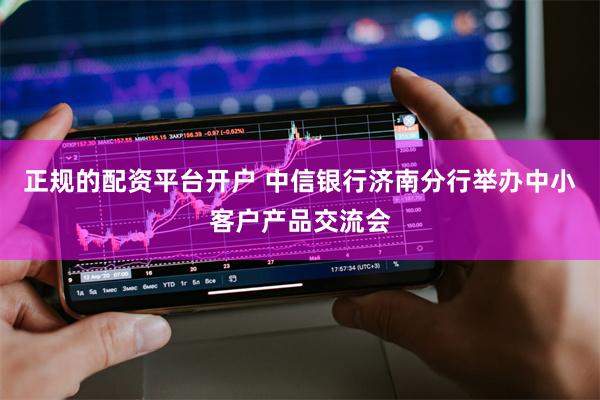 正规的配资平台开户 中信银行济南分行举办中小客户产品交流会