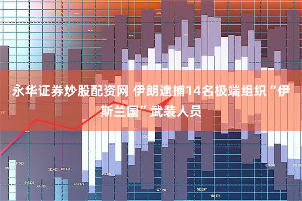 永华证券炒股配资网 伊朗逮捕14名极端组织“伊斯兰国”武装人员