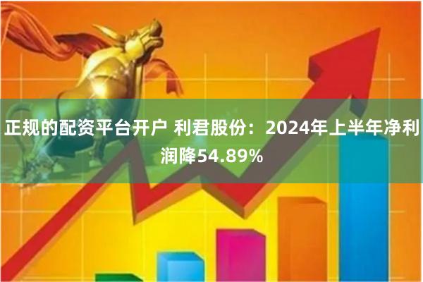 正规的配资平台开户 利君股份：2024年上半年净利润降54.89%