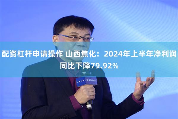 配资杠杆申请操作 山西焦化：2024年上半年净利润同比下降79.92%