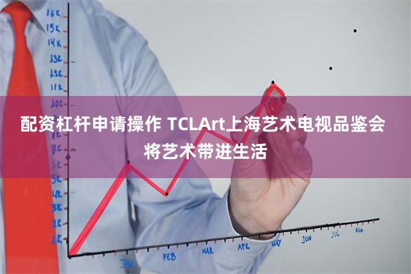 配资杠杆申请操作 TCLArt上海艺术电视品鉴会 将艺术带进生活