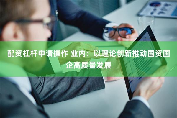 配资杠杆申请操作 业内：以理论创新推动国资国企高质量发展