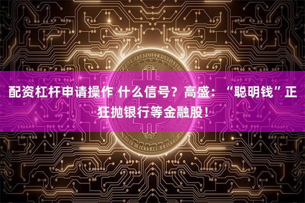 配资杠杆申请操作 什么信号？高盛：“聪明钱”正狂抛银行等金融股！