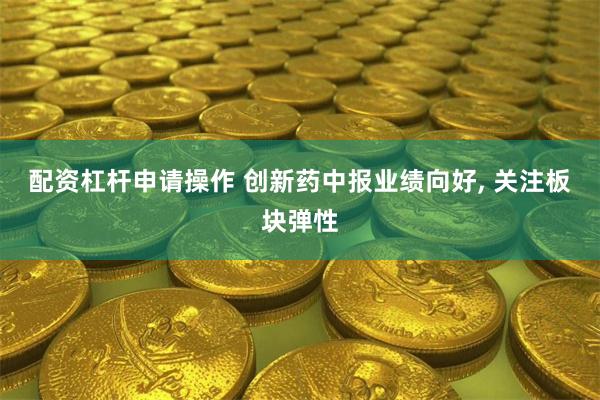 配资杠杆申请操作 创新药中报业绩向好, 关注板块弹性