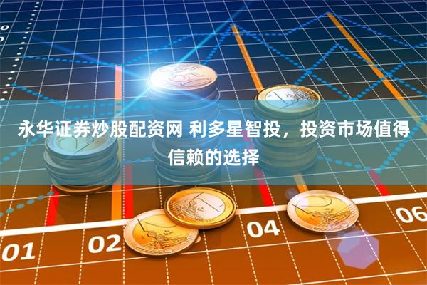 永华证券炒股配资网 利多星智投，投资市场值得信赖的选择
