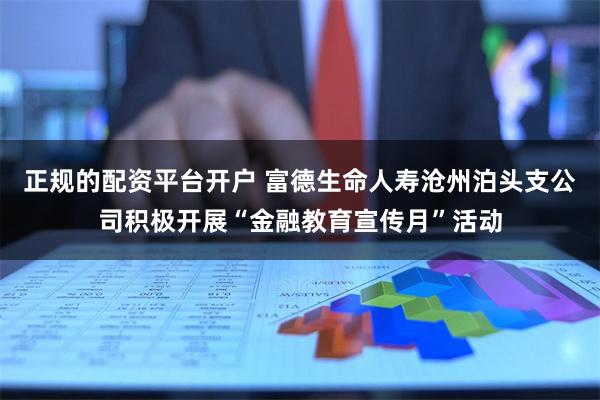 正规的配资平台开户 富德生命人寿沧州泊头支公司积极开展“金融教育宣传月”活动