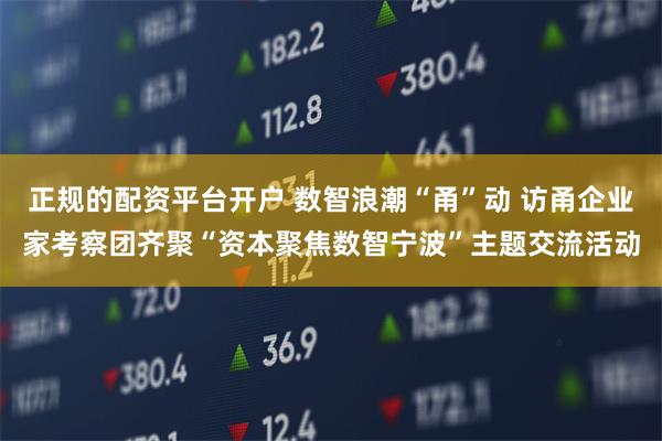 正规的配资平台开户 数智浪潮“甬”动 访甬企业家考察团齐聚“资本聚焦数智宁波”主题交流活动