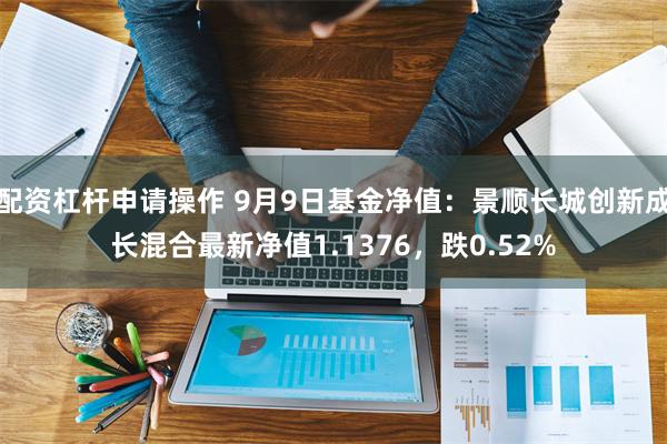 配资杠杆申请操作 9月9日基金净值：景顺长城创新成长混合最新净值1.1376，跌0.52%