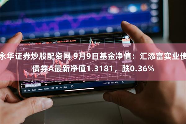 永华证券炒股配资网 9月9日基金净值：汇添富实业债债券A最新净值1.3181，跌0.36%