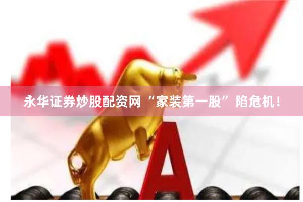 永华证券炒股配资网 “家装第一股” 陷危机！
