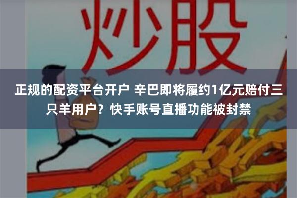 正规的配资平台开户 辛巴即将履约1亿元赔付三只羊用户？快手账号直播功能被封禁