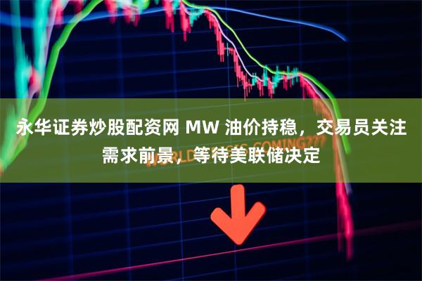 永华证券炒股配资网 MW 油价持稳，交易员关注需求前景，等待美联储决定