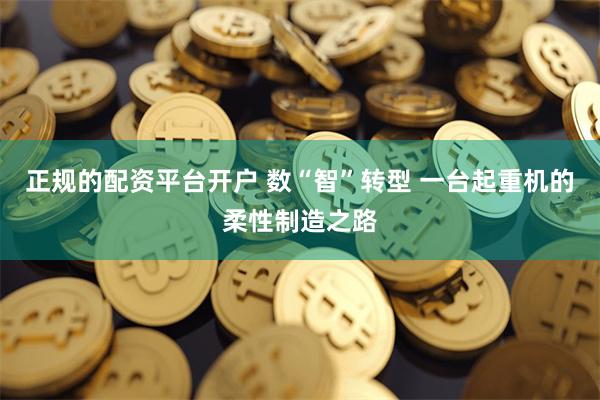 正规的配资平台开户 数“智”转型 一台起重机的柔性制造之路