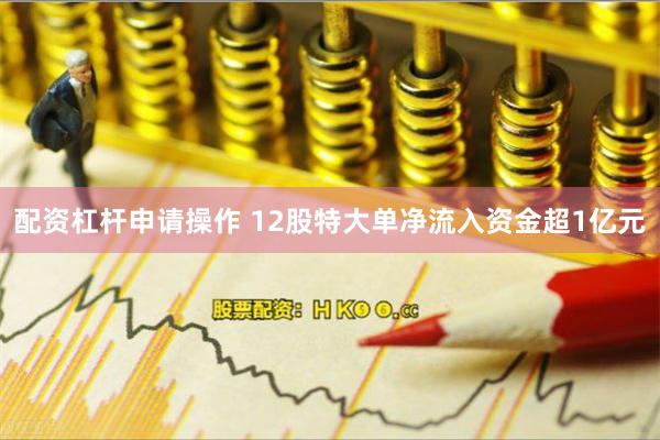 配资杠杆申请操作 12股特大单净流入资金超1亿元