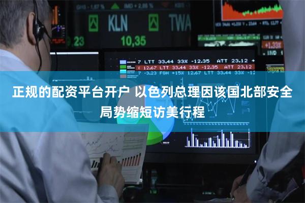 正规的配资平台开户 以色列总理因该国北部安全局势缩短访美行程