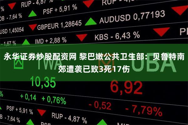 永华证券炒股配资网 黎巴嫩公共卫生部：贝鲁特南郊遭袭已致3死17伤