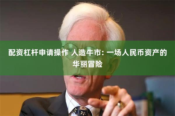 配资杠杆申请操作 人造牛市: 一场人民币资产的华丽冒险