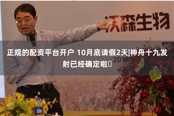 正规的配资平台开户 10月底请假2天|神舟十九发射已经确定啦✅
