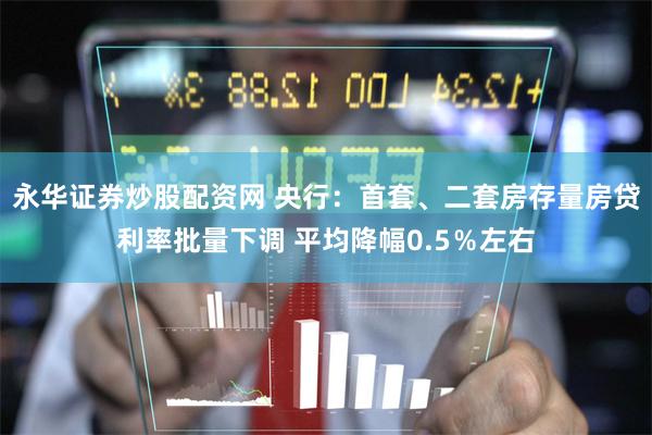 永华证券炒股配资网 央行：首套、二套房存量房贷利率批量下调 平均降幅0.5％左右