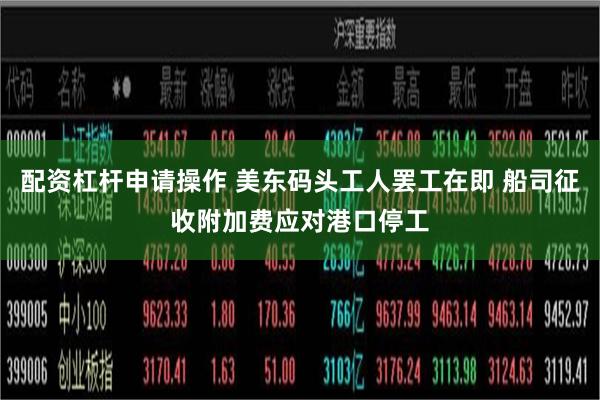 配资杠杆申请操作 美东码头工人罢工在即 船司征收附加费应对港口停工