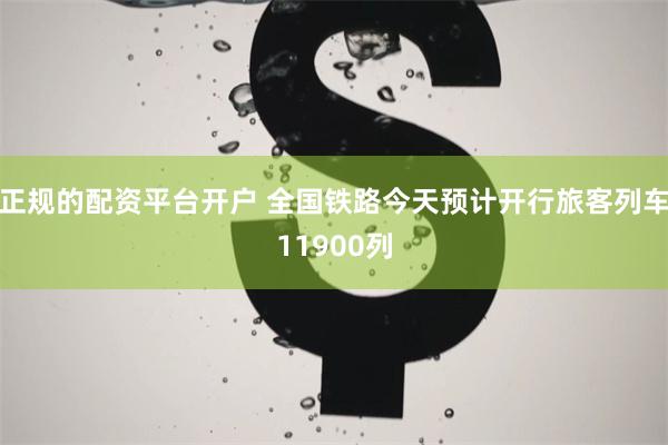 正规的配资平台开户 全国铁路今天预计开行旅客列车11900列