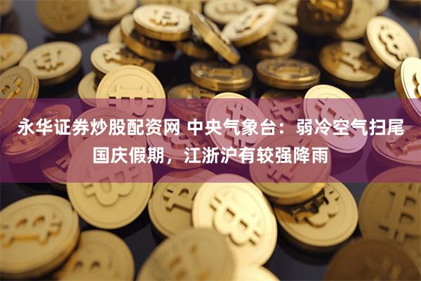 永华证券炒股配资网 中央气象台：弱冷空气扫尾国庆假期，江浙沪有较强降雨