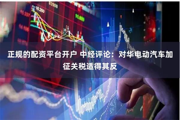 正规的配资平台开户 中经评论：对华电动汽车加征关税适得其反