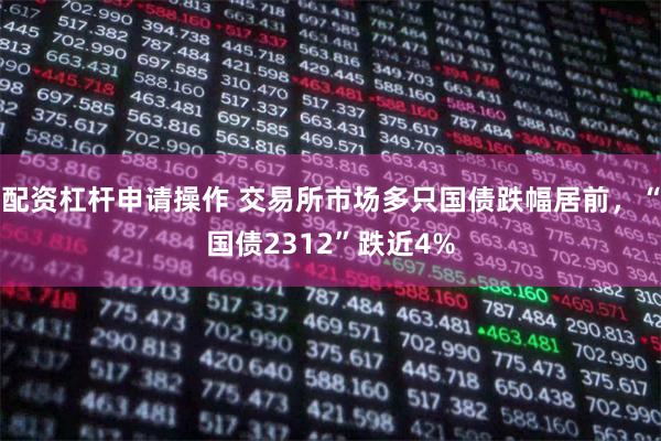 配资杠杆申请操作 交易所市场多只国债跌幅居前，“国债2312”跌近4%