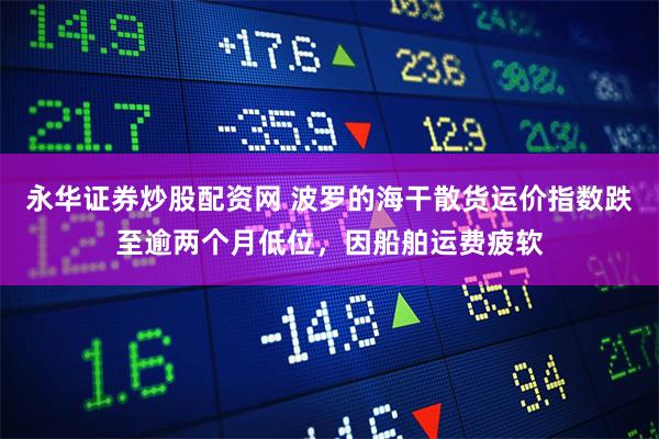 永华证券炒股配资网 波罗的海干散货运价指数跌至逾两个月低位，因船舶运费疲软