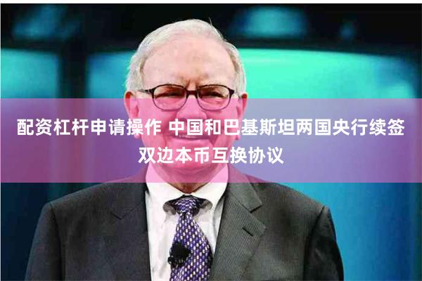 配资杠杆申请操作 中国和巴基斯坦两国央行续签双边本币互换协议