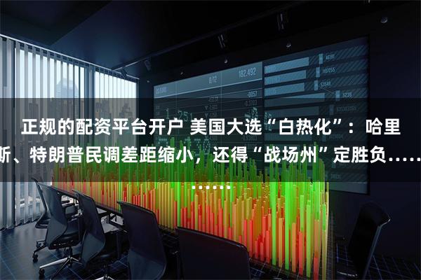 正规的配资平台开户 美国大选“白热化”：哈里斯、特朗普民调差距缩小，还得“战场州”定胜负……