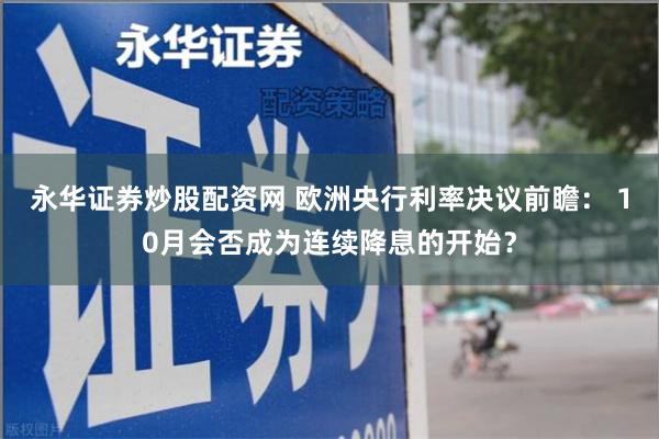 永华证券炒股配资网 欧洲央行利率决议前瞻： 10月会否成为连续降息的开始？