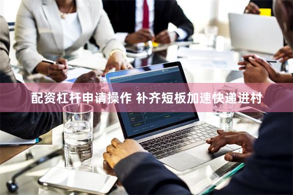 配资杠杆申请操作 补齐短板加速快递进村