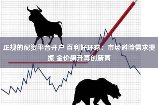 正规的配资平台开户 百利好环球：市场避险需求提振 金价飙升再创新高