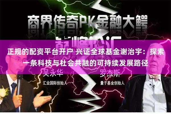 正规的配资平台开户 兴证全球基金谢治宇：探索一条科技与社会共融的可持续发展路径