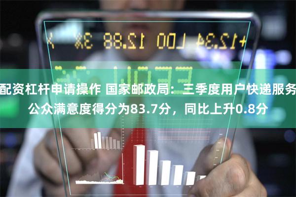 配资杠杆申请操作 国家邮政局：三季度用户快递服务公众满意度得分为83.7分，同比上升0.8分