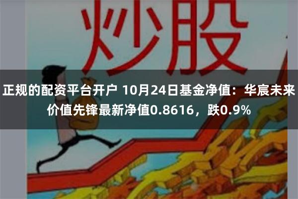 正规的配资平台开户 10月24日基金净值：华宸未来价值先锋最新净值0.8616，跌0.9%