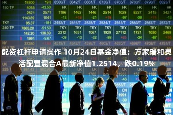 配资杠杆申请操作 10月24日基金净值：万家瑞和灵活配置混合A最新净值1.2514，跌0.19%