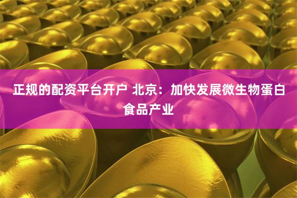 正规的配资平台开户 北京：加快发展微生物蛋白食品产业