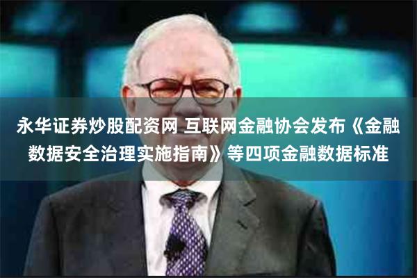 永华证券炒股配资网 互联网金融协会发布《金融数据安全治理实施指南》等四项金融数据标准