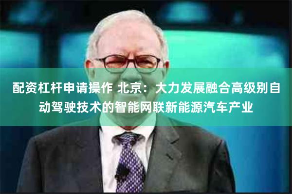 配资杠杆申请操作 北京：大力发展融合高级别自动驾驶技术的智能网联新能源汽车产业
