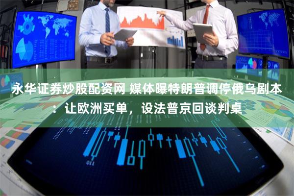 永华证券炒股配资网 媒体曝特朗普调停俄乌剧本：让欧洲买单，设法普京回谈判桌